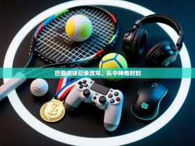 巴黎进球纪录改写，队中神奇时刻