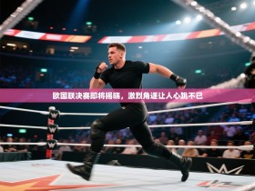 欧国联决赛即将揭晓，激烈角逐让人心跳不已