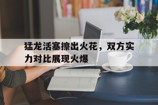 九游体育app-包含猛龙活塞擦出火花，双方实力对比展现火爆的词条