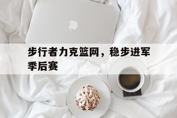 九游体育网页版登录入口-步行者力克篮网，稳步进军季后赛