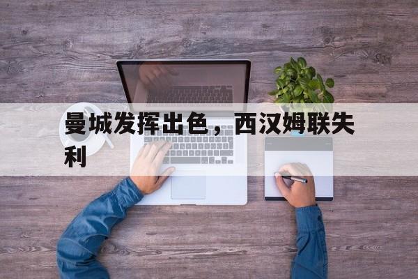 九游体育在线-关于曼城发挥出色，西汉姆联失利的信息