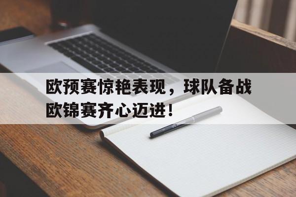九游体育登录-欧预赛惊艳表现，球队备战欧锦赛齐心迈进！的简单介绍