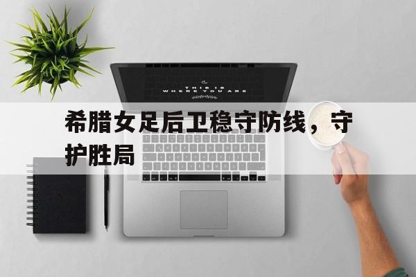 九游体育中国官网-希腊女足后卫稳守防线，守护胜局